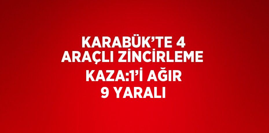 KARABÜK’TE 4 ARAÇLI ZİNCİRLEME KAZA:1’İ AĞIR 9 YARALI
