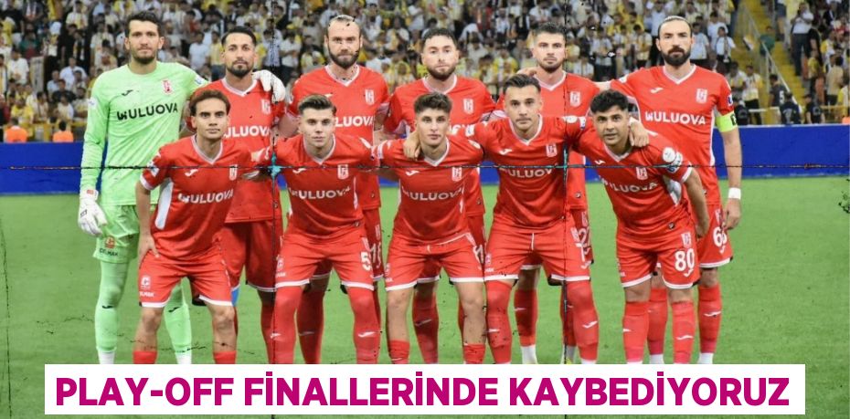 PLAY-OFF FİNALLERİNDE KAYBEDİYORUZ