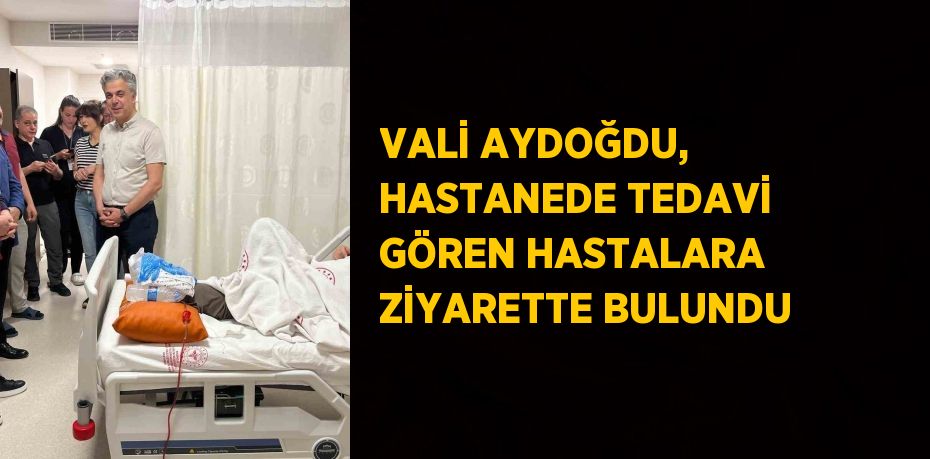VALİ AYDOĞDU, HASTANEDE TEDAVİ GÖREN HASTALARA ZİYARETTE BULUNDU