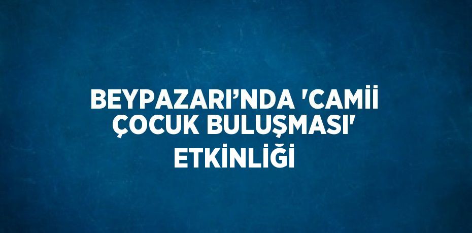 BEYPAZARI’NDA 'CAMİİ ÇOCUK BULUŞMASI' ETKİNLİĞİ