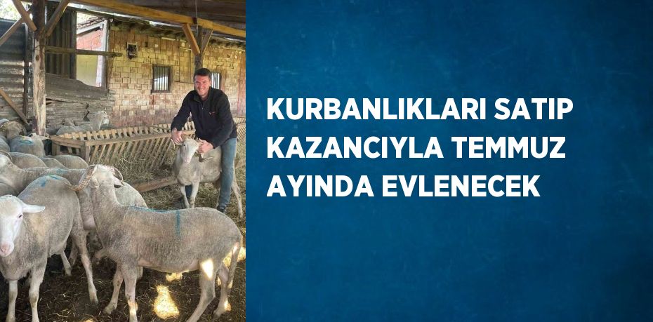 KURBANLIKLARI SATIP KAZANCIYLA TEMMUZ AYINDA EVLENECEK