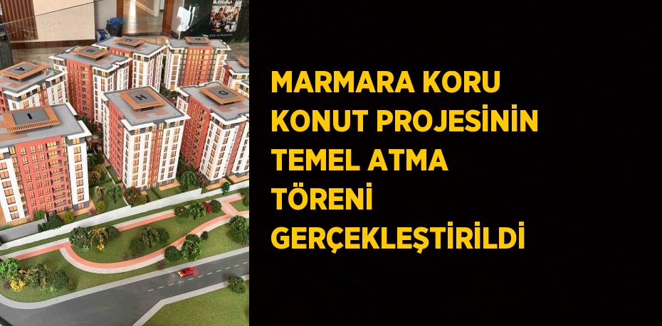 MARMARA KORU KONUT PROJESİNİN TEMEL ATMA TÖRENİ GERÇEKLEŞTİRİLDİ