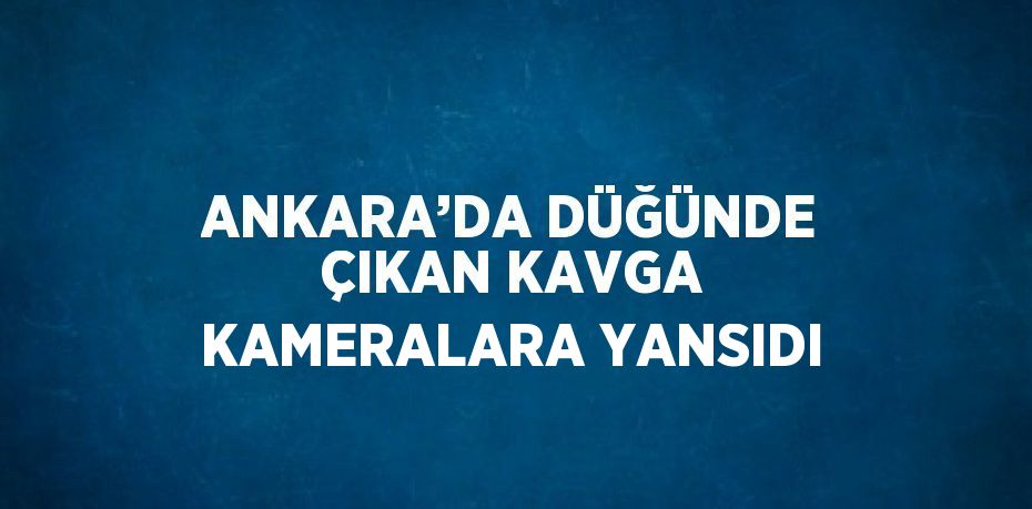 ANKARA’DA DÜĞÜNDE ÇIKAN KAVGA KAMERALARA YANSIDI