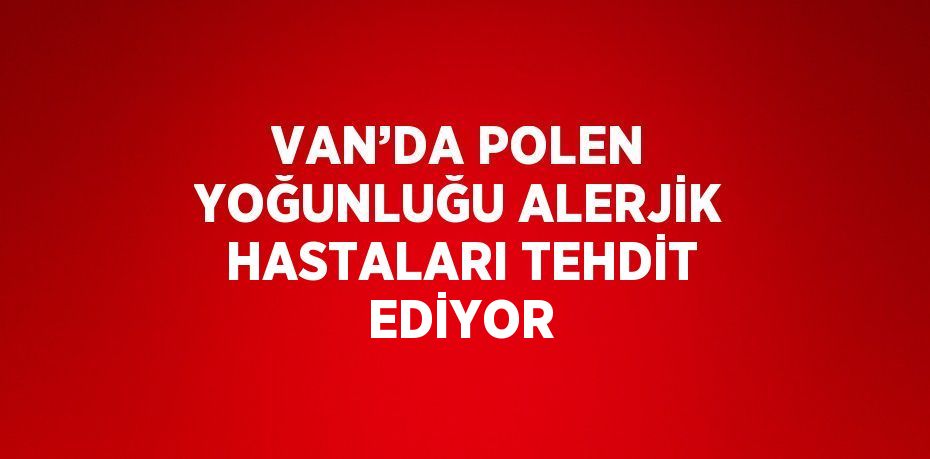 VAN’DA POLEN YOĞUNLUĞU ALERJİK HASTALARI TEHDİT EDİYOR