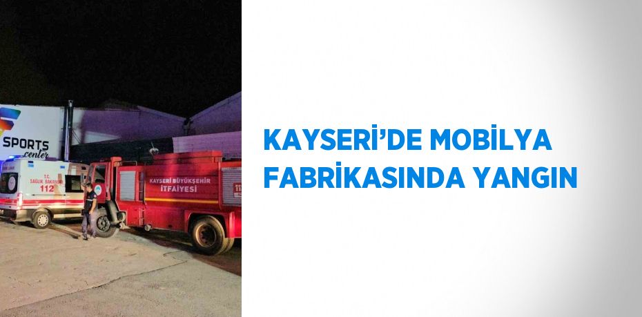KAYSERİ’DE MOBİLYA FABRİKASINDA YANGIN