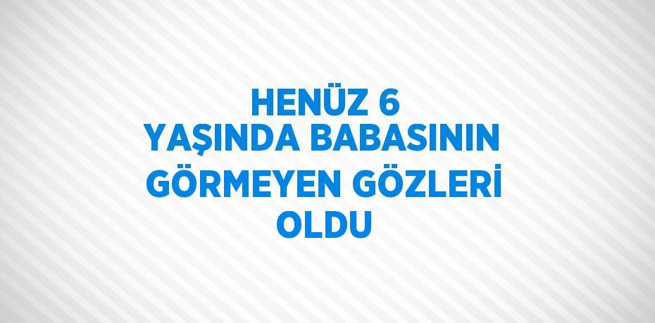 HENÜZ 6 YAŞINDA BABASININ GÖRMEYEN GÖZLERİ OLDU