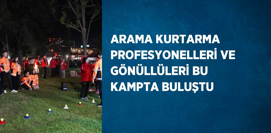 ARAMA KURTARMA PROFESYONELLERİ VE GÖNÜLLÜLERİ BU KAMPTA BULUŞTU