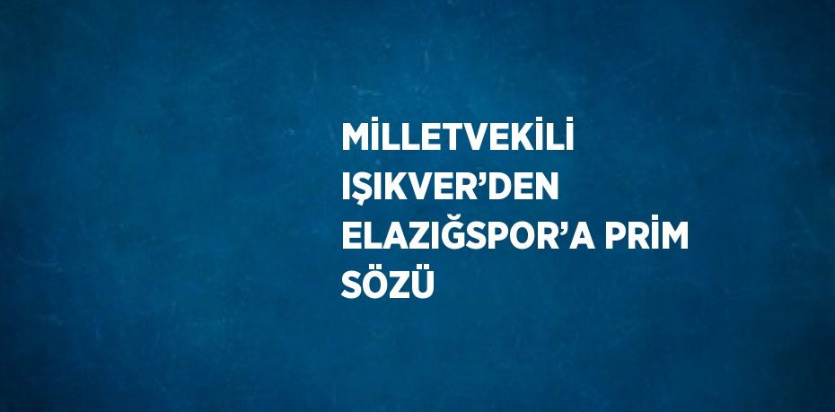 MİLLETVEKİLİ IŞIKVER’DEN ELAZIĞSPOR’A PRİM SÖZÜ