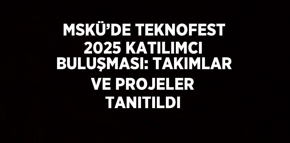 MSKÜ’DE TEKNOFEST 2025 KATILIMCI BULUŞMASI: TAKIMLAR VE PROJELER TANITILDI