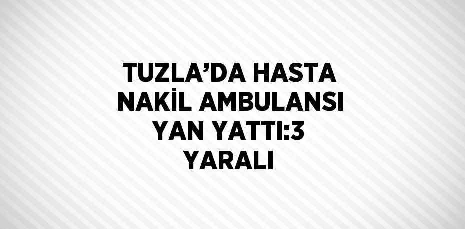 TUZLA’DA HASTA NAKİL AMBULANSI YAN YATTI:3 YARALI