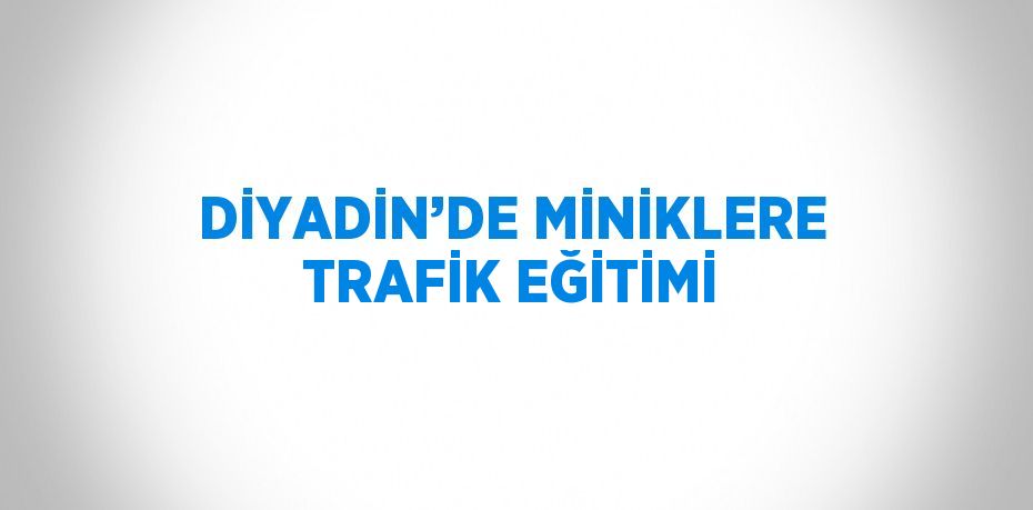 DİYADİN’DE MİNİKLERE TRAFİK EĞİTİMİ