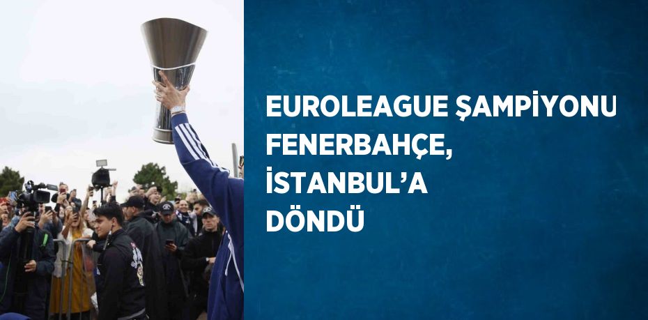 EUROLEAGUE ŞAMPİYONU FENERBAHÇE, İSTANBUL’A DÖNDÜ