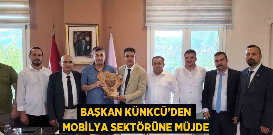 BAŞKAN KÜNKCÜ’DEN MOBİLYA SEKTÖRÜNE MÜJDE