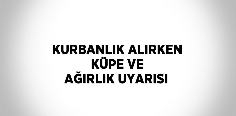 KURBANLIK ALIRKEN KÜPE VE AĞIRLIK UYARISI