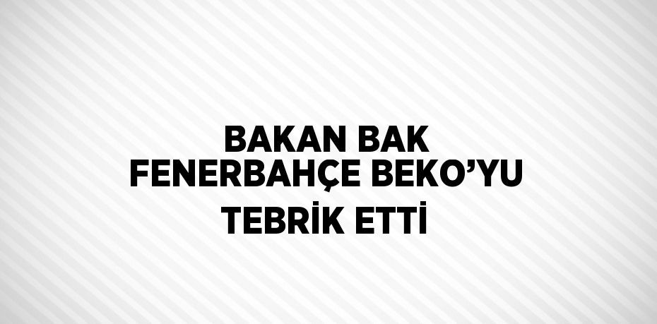 BAKAN BAK FENERBAHÇE BEKO’YU TEBRİK ETTİ