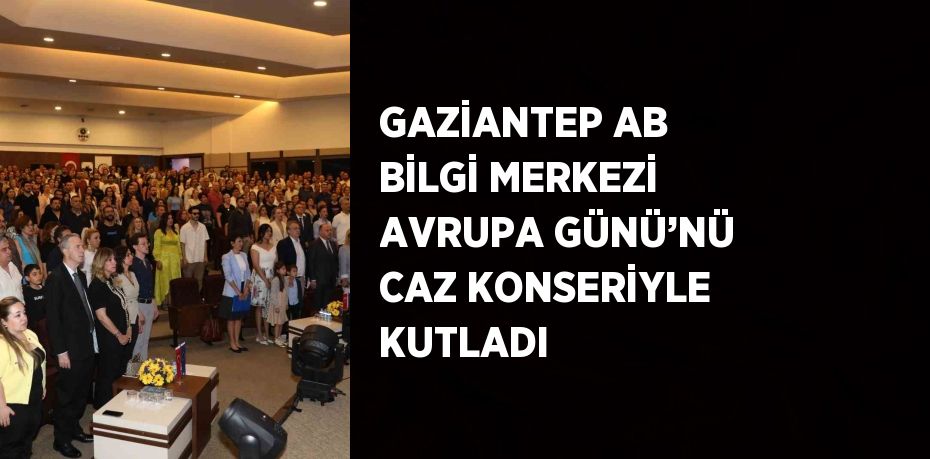 GAZİANTEP AB BİLGİ MERKEZİ AVRUPA GÜNÜ’NÜ CAZ KONSERİYLE KUTLADI