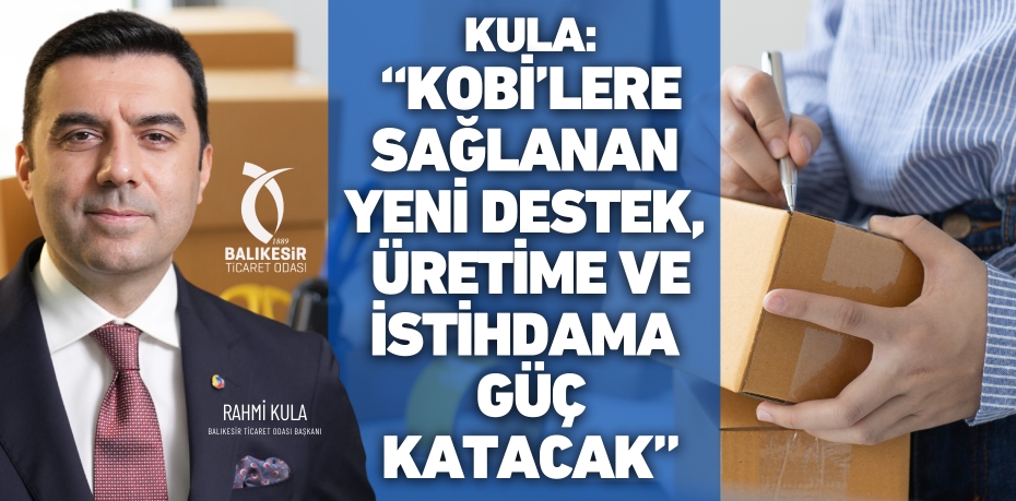 Kula: “KOBİ’lere sağlanan yeni destek,  üretime ve istihdama güç katacak”