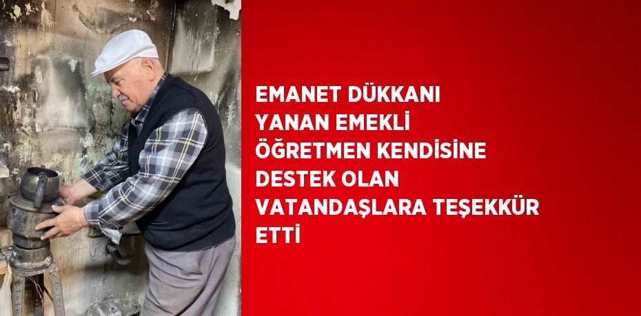 EMANET DÜKKANI YANAN EMEKLİ ÖĞRETMEN KENDİSİNE DESTEK OLAN VATANDAŞLARA TEŞEKKÜR ETTİ
