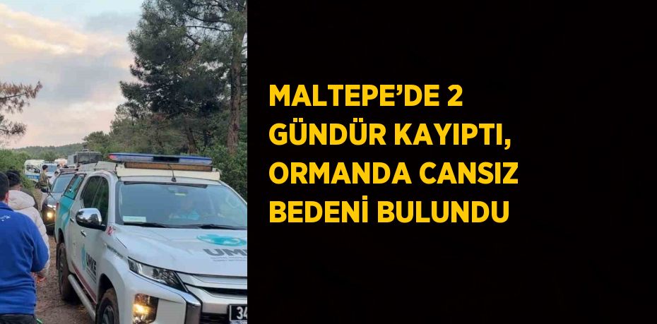 MALTEPE’DE 2 GÜNDÜR KAYIPTI, ORMANDA CANSIZ BEDENİ BULUNDU
