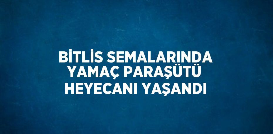 BİTLİS SEMALARINDA YAMAÇ PARAŞÜTÜ HEYECANI YAŞANDI
