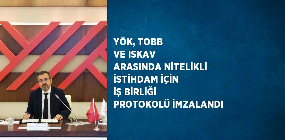 YÖK, TOBB VE ISKAV ARASINDA NİTELİKLİ İSTİHDAM İÇİN İŞ BİRLİĞİ PROTOKOLÜ İMZALANDI