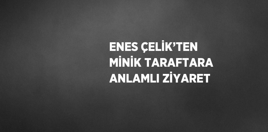 ENES ÇELİK’TEN MİNİK TARAFTARA ANLAMLI ZİYARET