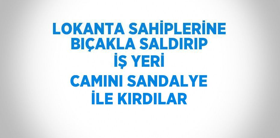 LOKANTA SAHİPLERİNE BIÇAKLA SALDIRIP İŞ YERİ CAMINI SANDALYE İLE KIRDILAR