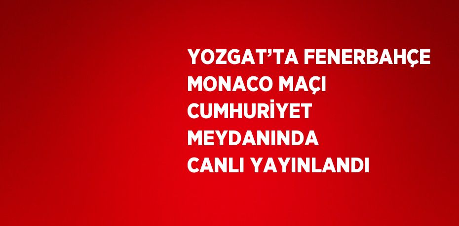 YOZGAT’TA FENERBAHÇE MONACO MAÇI CUMHURİYET MEYDANINDA CANLI YAYINLANDI