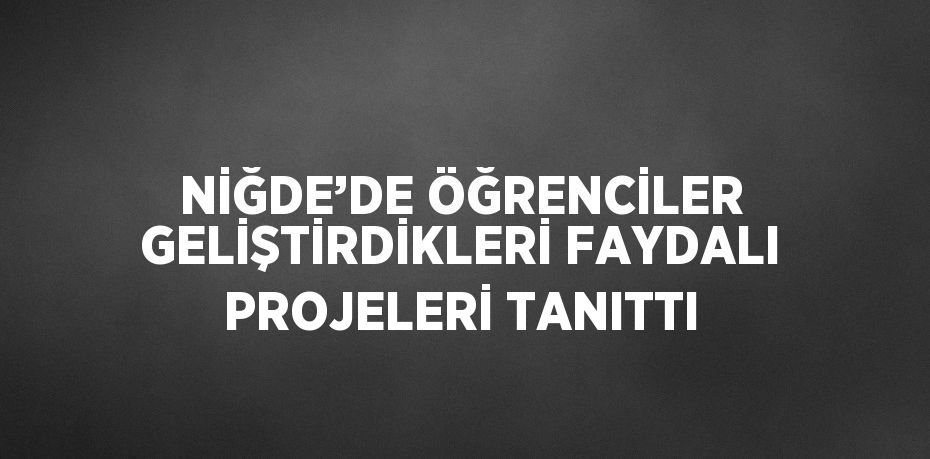 NİĞDE’DE ÖĞRENCİLER GELİŞTİRDİKLERİ FAYDALI PROJELERİ TANITTI