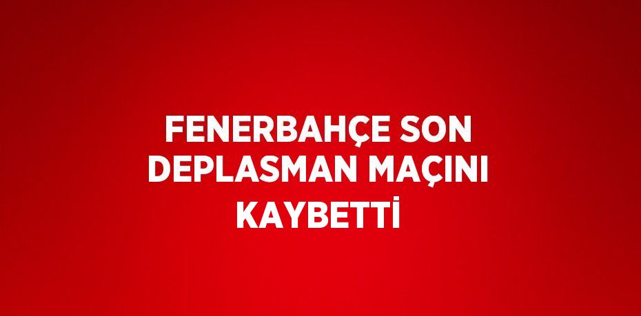 FENERBAHÇE SON DEPLASMAN MAÇINI KAYBETTİ