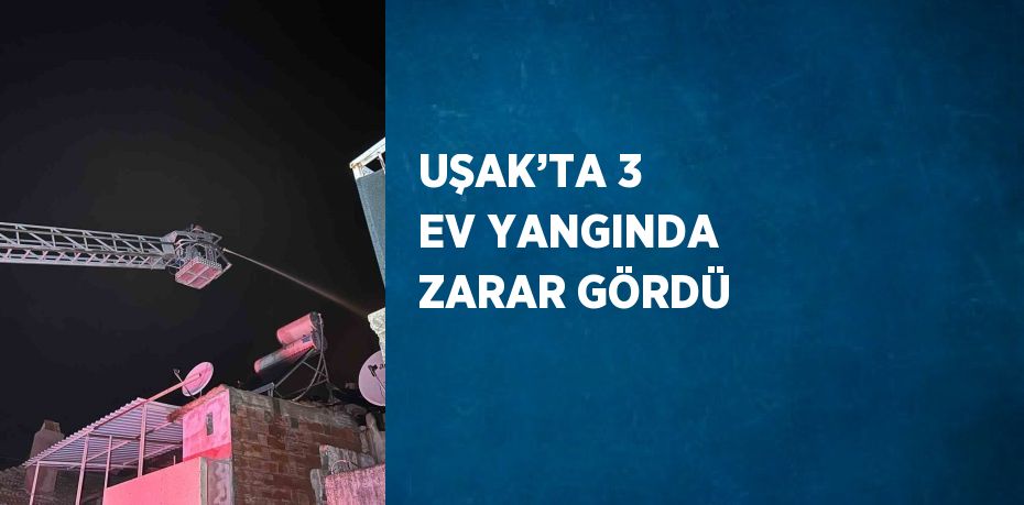 UŞAK’TA 3 EV YANGINDA ZARAR GÖRDÜ