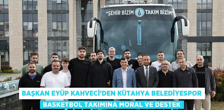 BAŞKAN EYÜP KAHVECİ’DEN KÜTAHYA BELEDİYESPOR BASKETBOL TAKIMINA MORAL VE DESTEK