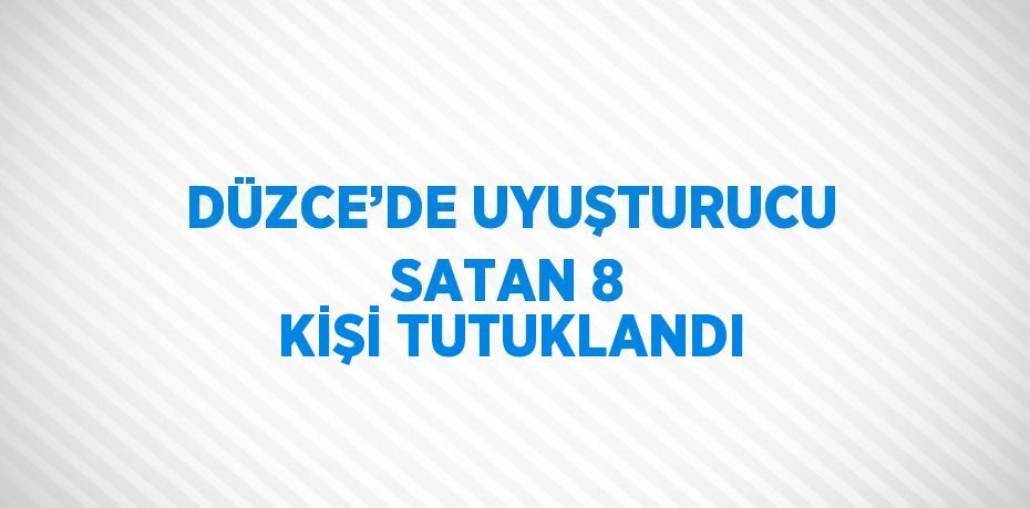 DÜZCE’DE UYUŞTURUCU SATAN 8 KİŞİ TUTUKLANDI