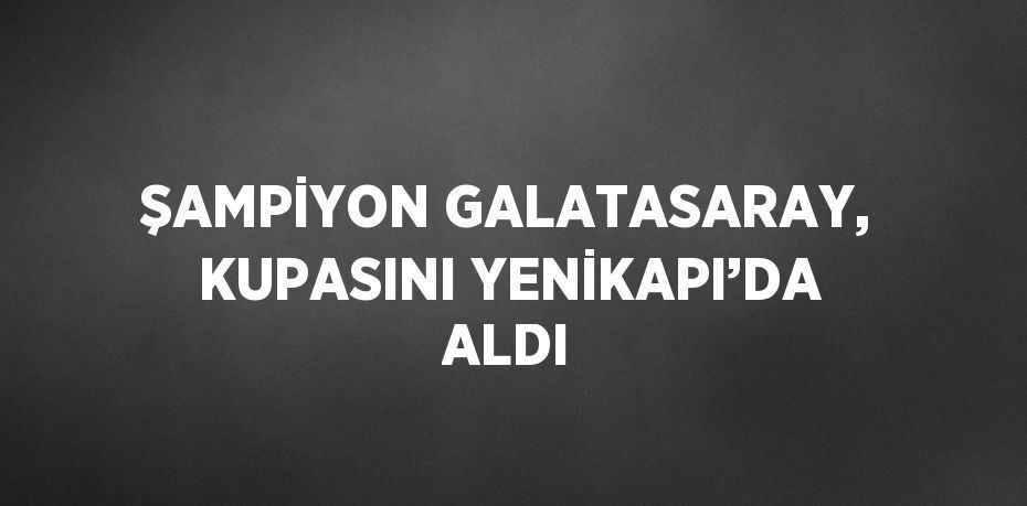 ŞAMPİYON GALATASARAY, KUPASINI YENİKAPI’DA ALDI