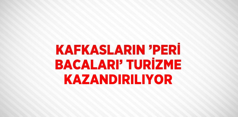 KAFKASLARIN ’PERİ BACALARI’ TURİZME KAZANDIRILIYOR