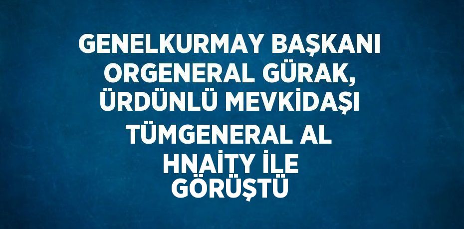 GENELKURMAY BAŞKANI ORGENERAL GÜRAK, ÜRDÜNLÜ MEVKİDAŞI TÜMGENERAL AL HNAİTY İLE GÖRÜŞTÜ
