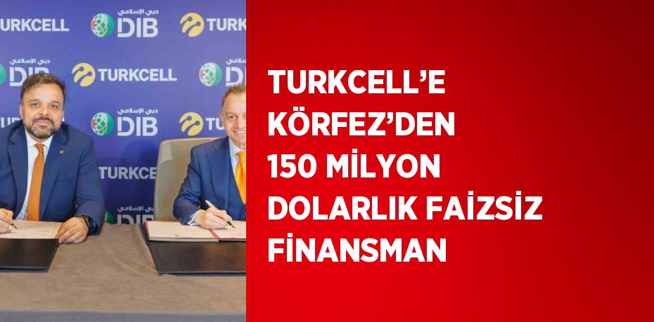 TURKCELL’E KÖRFEZ’DEN 150 MİLYON DOLARLIK FAİZSİZ FİNANSMAN