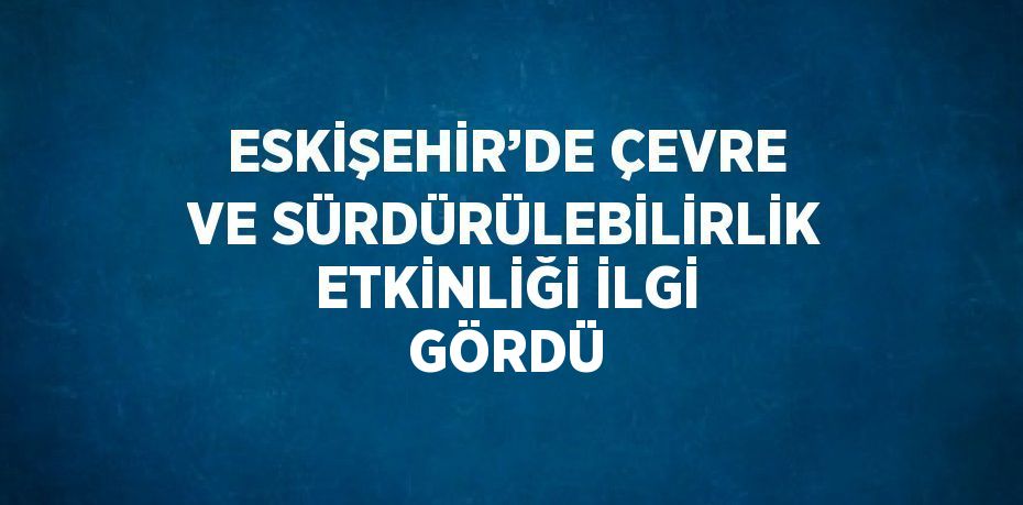 ESKİŞEHİR’DE ÇEVRE VE SÜRDÜRÜLEBİLİRLİK ETKİNLİĞİ İLGİ GÖRDÜ