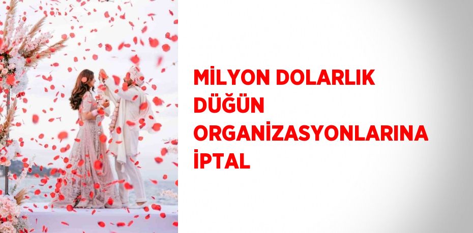 MİLYON DOLARLIK DÜĞÜN ORGANİZASYONLARINA İPTAL