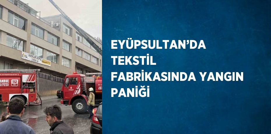EYÜPSULTAN’DA TEKSTİL FABRİKASINDA YANGIN PANİĞİ