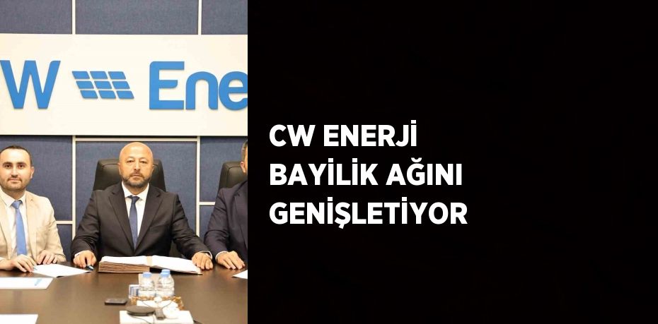 CW ENERJİ BAYİLİK AĞINI GENİŞLETİYOR