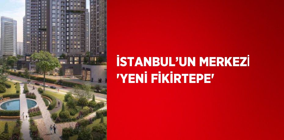 İSTANBUL’UN MERKEZİ 'YENİ FİKİRTEPE'