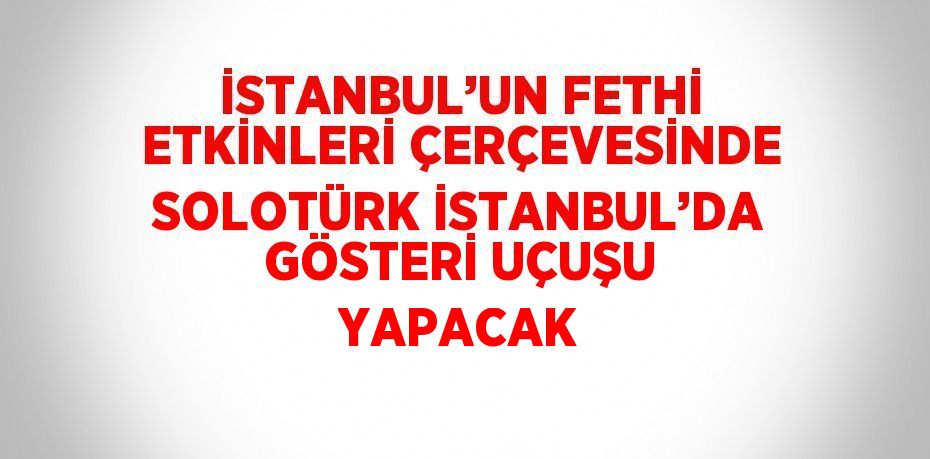 İSTANBUL’UN FETHİ ETKİNLERİ ÇERÇEVESİNDE SOLOTÜRK İSTANBUL’DA GÖSTERİ UÇUŞU YAPACAK