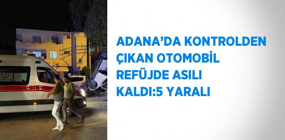 ADANA’DA KONTROLDEN ÇIKAN OTOMOBİL REFÜJDE ASILI KALDI:5 YARALI