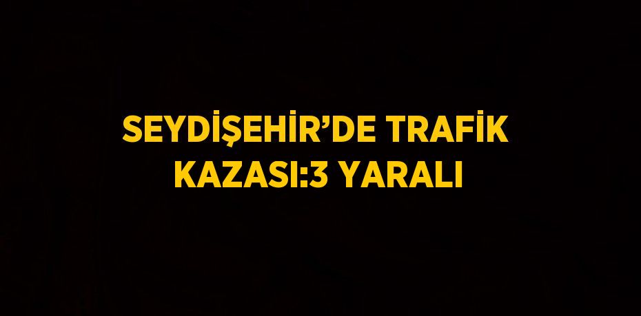SEYDİŞEHİR’DE TRAFİK KAZASI:3 YARALI