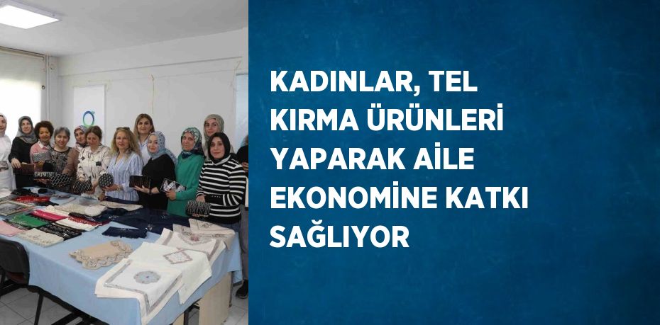 KADINLAR, TEL KIRMA ÜRÜNLERİ YAPARAK AİLE EKONOMİNE KATKI SAĞLIYOR