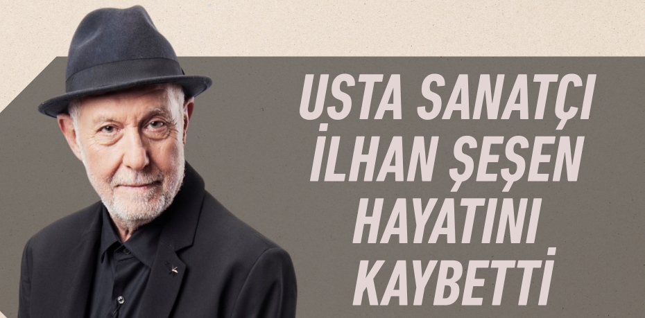 USTA SANATÇI İLHAN ŞEŞEN HAYATINI KAYBETTİ