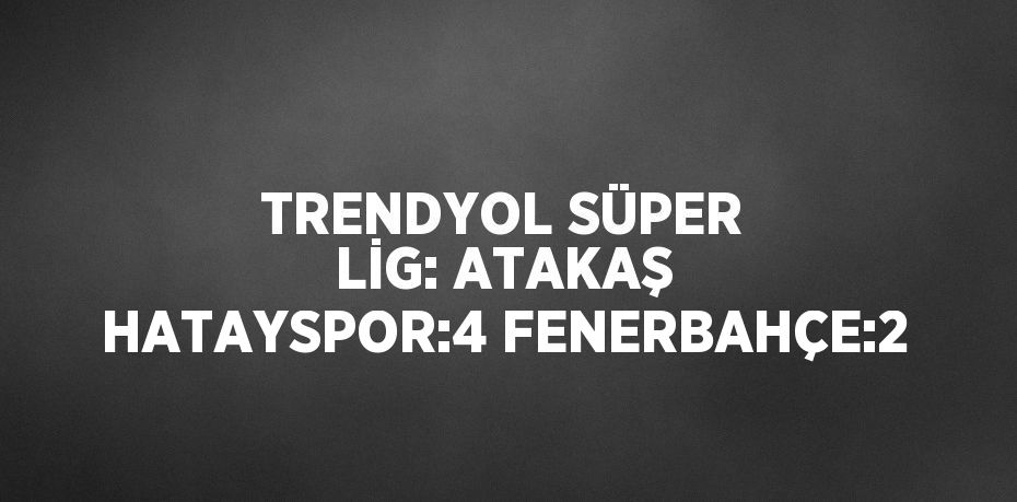 TRENDYOL SÜPER LİG: ATAKAŞ HATAYSPOR:4 FENERBAHÇE:2