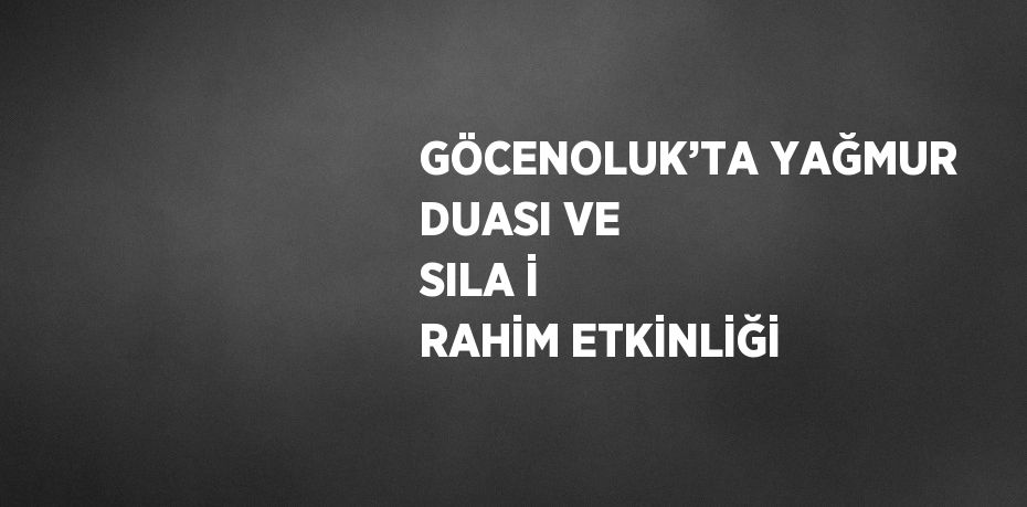 GÖCENOLUK’TA YAĞMUR DUASI VE SILA İ RAHİM ETKİNLİĞİ