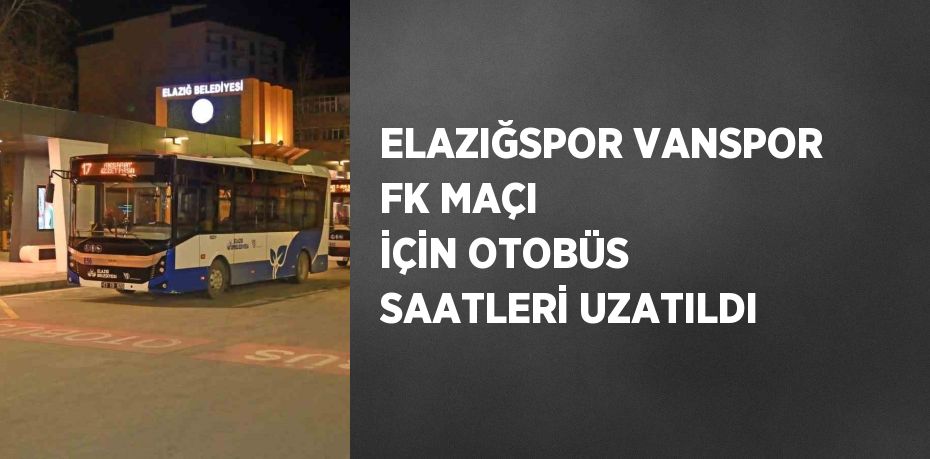 ELAZIĞSPOR VANSPOR FK MAÇI İÇİN OTOBÜS SAATLERİ UZATILDI